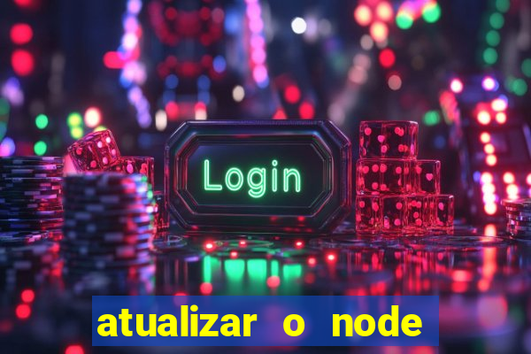 atualizar o node no windows